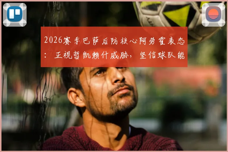2026赛季巴萨后防核心阿劳霍表态:正视哲凯赖什威胁,坚信球队能逆转葡萄牙体育