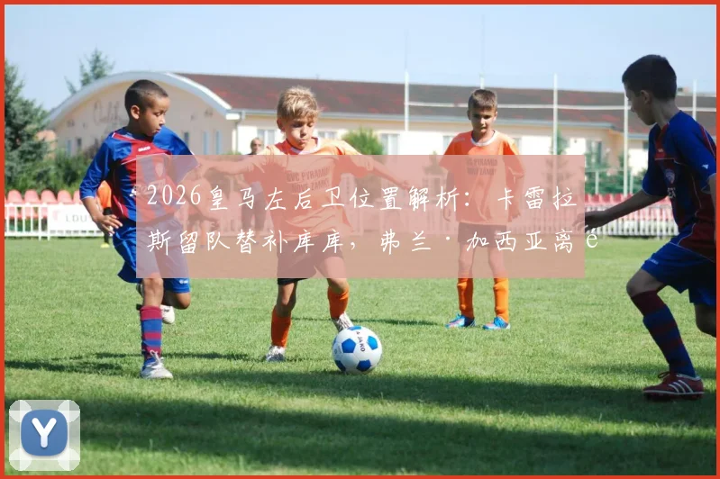 2026皇马左后卫位置解析：卡雷拉斯留队替补库库，弗兰·加西亚离队在即