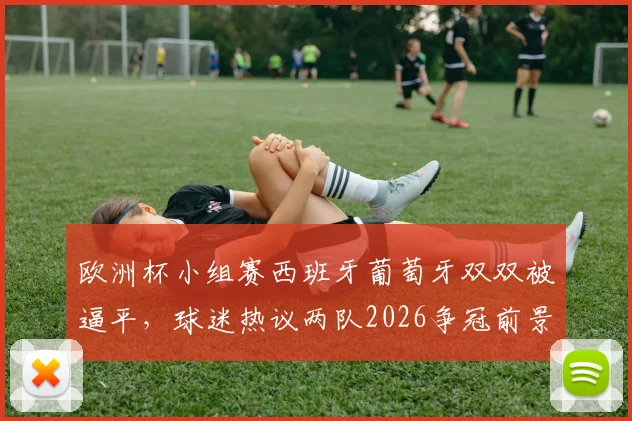 欧洲杯小组赛西班牙葡萄牙双双被逼平，球迷热议两队2026争冠前景与出线形势深度分析