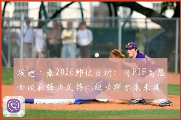 埃迪·豪2026帅位分析:与PIF高层会谈获强力支持,纽卡斯尔未来建队计划解读
