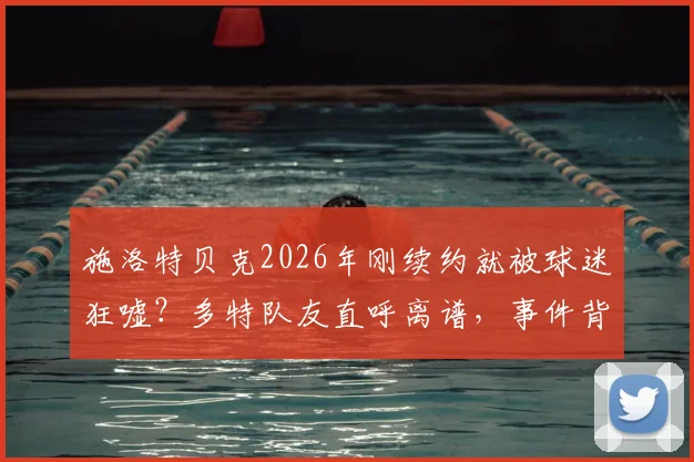 施洛特贝克2026年刚续约就被球迷狂嘘?多特队友直呼离谱,事件背后深层原因解析