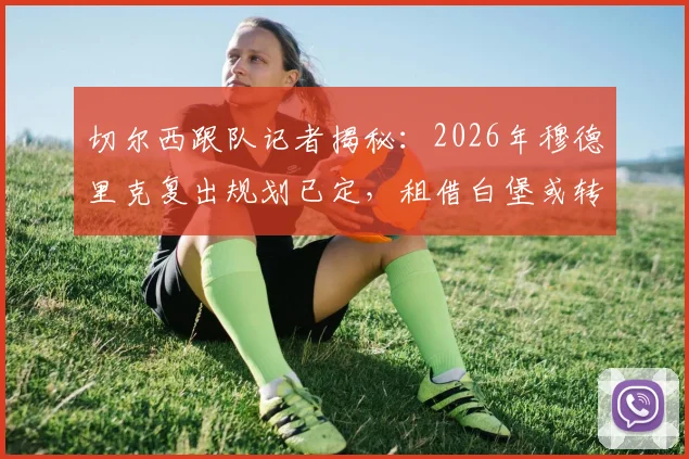 切尔西跟队记者揭秘：2026年穆德里克复出规划已定，租借白堡或转会成关键路径