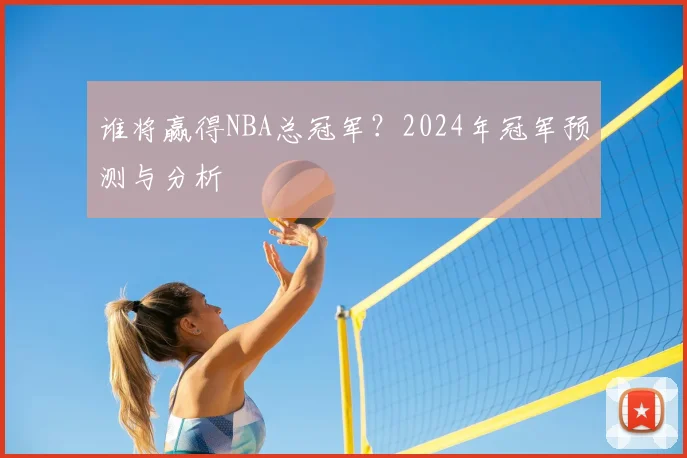 谁将赢得NBA总冠军？2024年冠军预测与分析