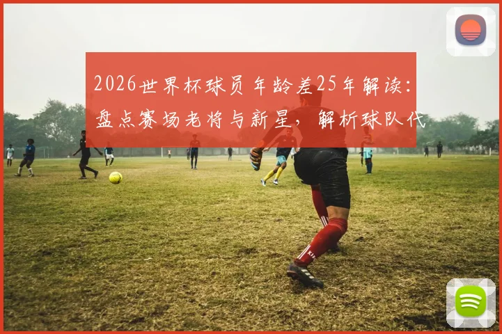 2026世界杯球员年龄差25年解读：盘点赛场老将与新星，解析球队代际传承与战术影响
