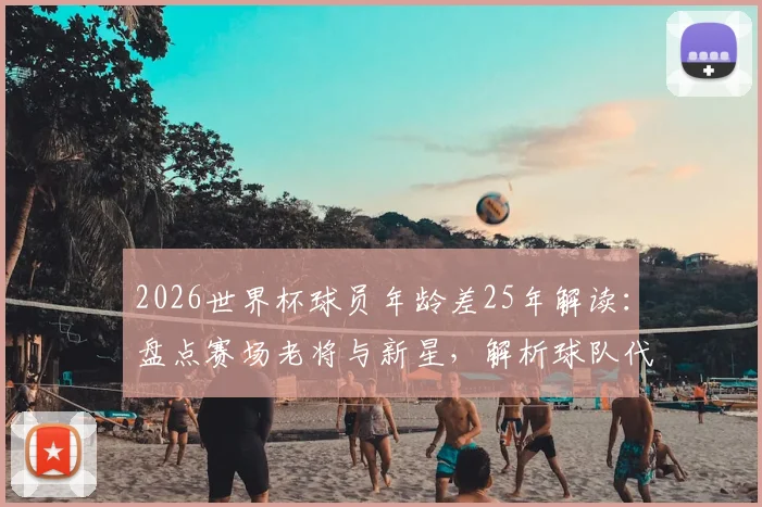 2026世界杯球员年龄差25年解读：盘点赛场老将与新星，解析球队代际传承与战术影响