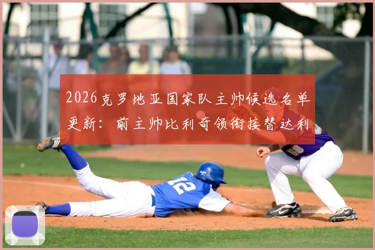 2026克罗地亚国家队主帅候选名单更新:前主帅比利奇领衔接替达利奇人选,电讯报披露选帅最新进展