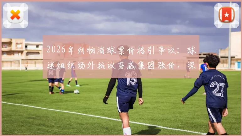 2026年利物浦球票价格引争议:球迷组织场外抗议芬威集团涨价,深入解析红军支持者诉求