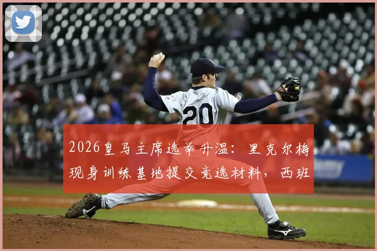 2026皇马主席选举升温:里克尔梅现身训练基地提交竞选材料,西班牙六台最新跟进