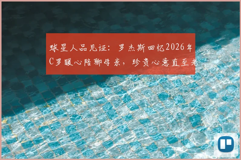球星人品见证：罗杰斯回忆2026年C罗暖心陪聊母亲，珍贵心意直至老人离世