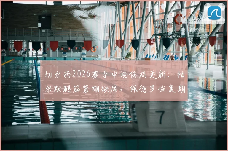 切尔西2026赛季中场伤病更新：帕尔默腿筋紧绷缺席，佩德罗恢复期仍需观察，罗森尼尔透露最新治疗进展