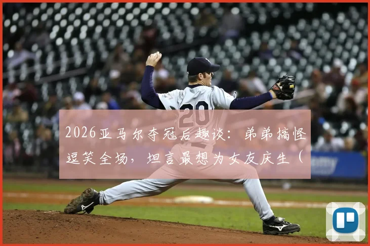 2026亚马尔夺冠后趣谈：弟弟搞怪逗笑全场，坦言最想为女友庆生（附家庭趣事与采访视频）