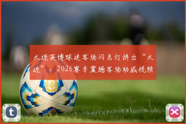 大连英博球迷客场闪光灯拼出“大连”，2026赛季震撼客场助威视频盘点