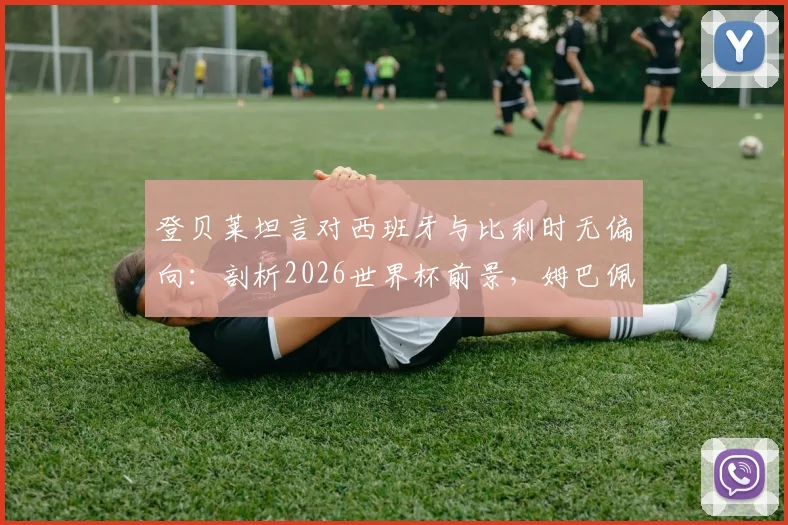 登贝莱坦言对西班牙与比利时无偏向：剖析2026世界杯前景，姆巴佩强大自信的来源解析