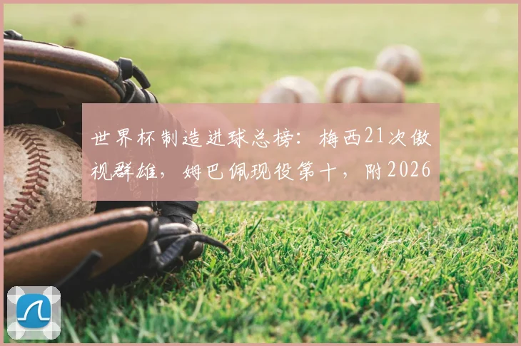 世界杯制造进球总榜：梅西21次傲视群雄，姆巴佩现役第十，附2026年有望冲击的传奇纪录