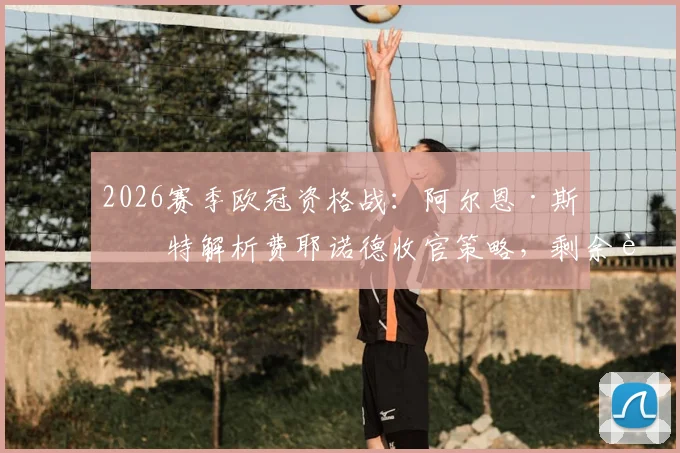 2026赛季欧冠资格战：阿尔恩·斯洛特解析费耶诺德收官策略，剩余赛程前景深度预测
