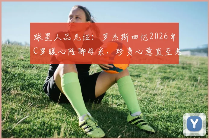 球星人品见证:罗杰斯回忆2026年C罗暖心陪聊母亲,珍贵心意直至老人离世