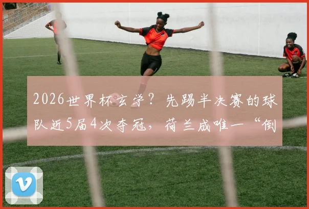2026世界杯玄学？先踢半决赛的球队近5届4次夺冠，荷兰成唯一“倒霉蛋”