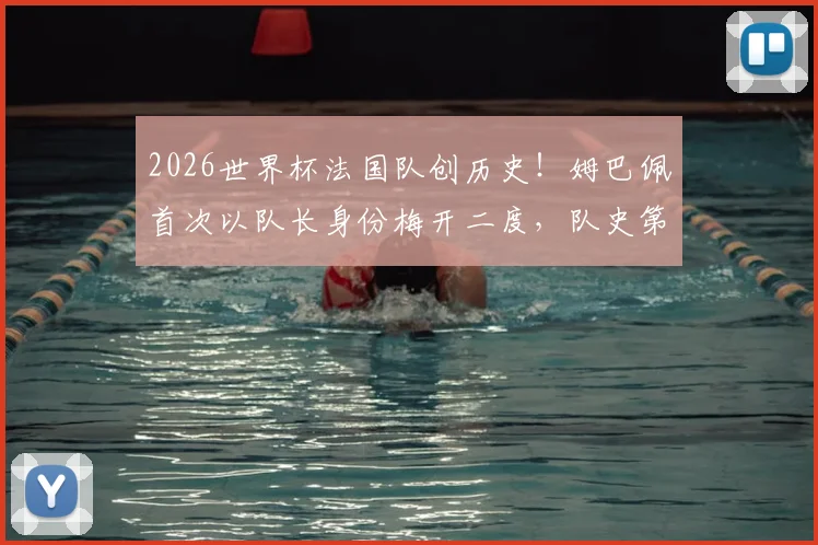 2026世界杯法国队创历史！姆巴佩首次以队长身份梅开二度，队史第一人实至名归