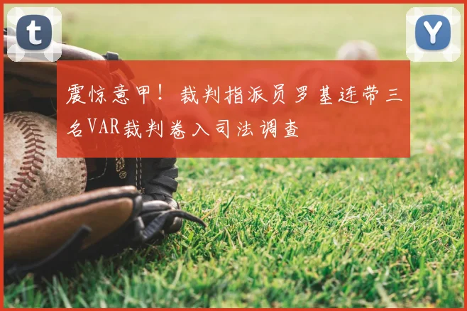 震惊意甲!裁判指派员罗基连带三名VAR裁判卷入司法调查
