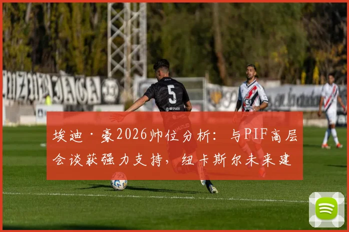 埃迪·豪2026帅位分析：与PIF高层会谈获强力支持，纽卡斯尔未来建队计划解读
