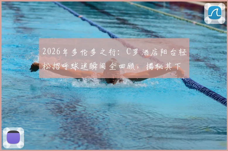 2026年多伦多之行：C罗酒店阳台轻松招呼球迷瞬间全回顾，揭秘其下榻酒店与亲和互动细节