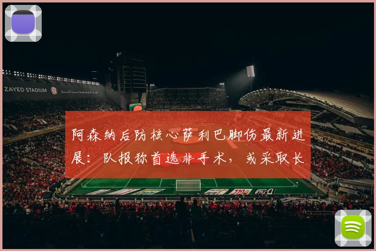阿森纳后防核心萨利巴脚伤最新进展：队报称首选非手术，或采取长期治疗方案，2026赛季前景分析