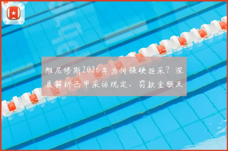 维尼修斯2026年为何强硬拒采？深度解析西甲采访规定、罚款金额及皇马态度，事件后续全追踪