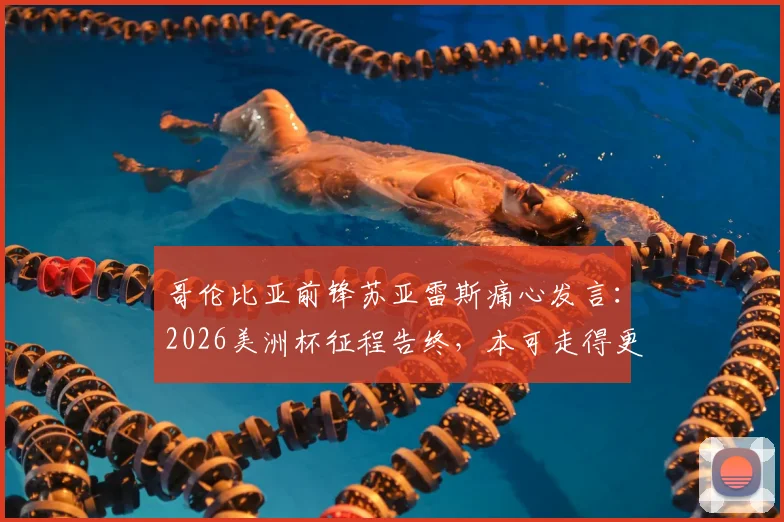 哥伦比亚前锋苏亚雷斯痛心发言：2026美洲杯征程告终，本可走得更远的我们经历了悲伤一天