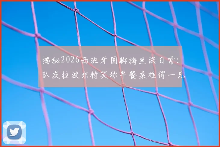 揭秘2026西班牙国脚梅里诺日常：队友拉波尔特笑称早餐桌难得一见，训练饮食引猜想