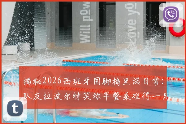 揭秘2026西班牙国脚梅里诺日常：队友拉波尔特笑称早餐桌难得一见，训练饮食引猜想