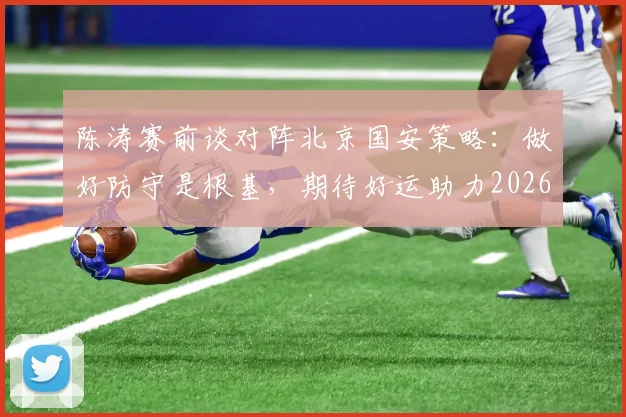 陈涛赛前谈对阵北京国安策略：做好防守是根基，期待好运助力2026赛季关键战