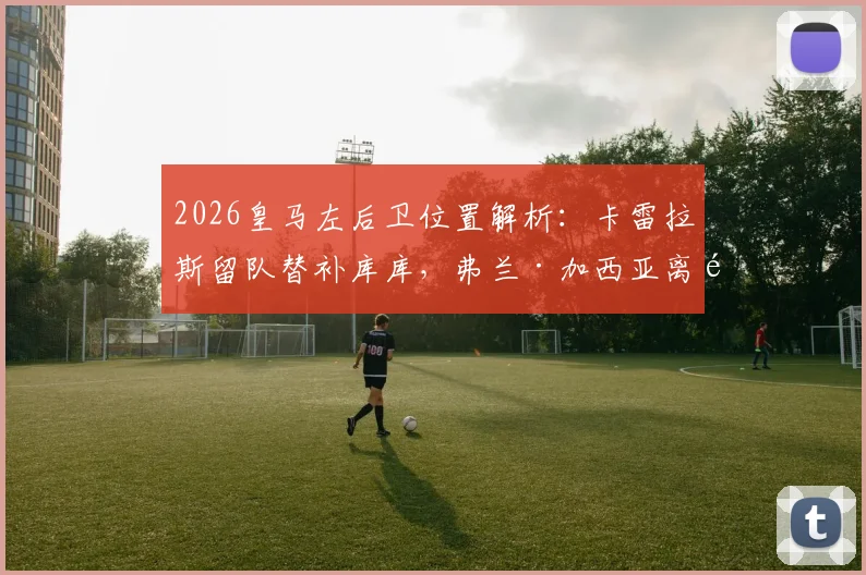 2026皇马左后卫位置解析:卡雷拉斯留队替补库库,弗兰·加西亚离队在即