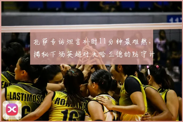 孔萨专访坦言补时11分钟最难熬，揭秘下场英超对决哈兰德的防守计划与心理准备