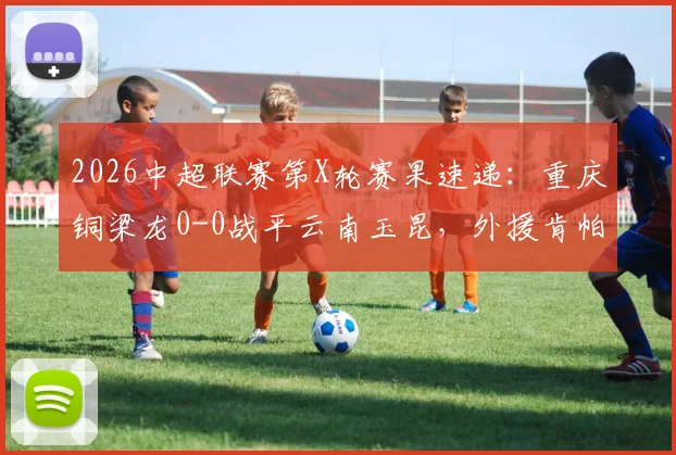 2026中超联赛第X轮赛果速递:重庆铜梁龙0-0战平云南玉昆,外援肯帕努进球被吹引热议