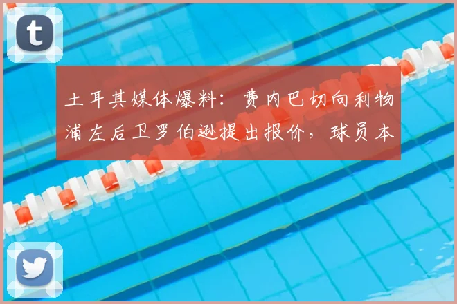 土耳其媒体爆料：费内巴切向利物浦左后卫罗伯逊提出报价，球员本人正考虑转会可能