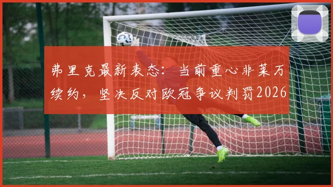 弗里克最新表态:当前重心非莱万续约,坚决反对欧冠争议判罚2026重现