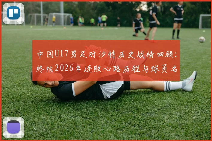 中国U17男足对沙特历史战绩回顾:终结2026年连败心路历程与球员名单解析