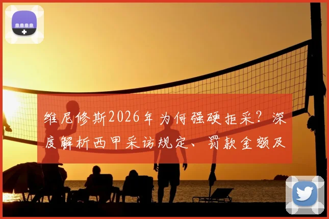 维尼修斯2026年为何强硬拒采?深度解析西甲采访规定、罚款金额及皇马态度,事件后续全追踪