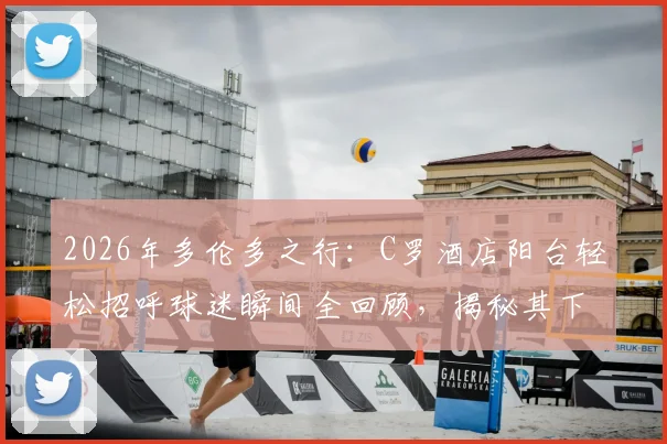 2026年多伦多之行：C罗酒店阳台轻松招呼球迷瞬间全回顾，揭秘其下榻酒店与亲和互动细节