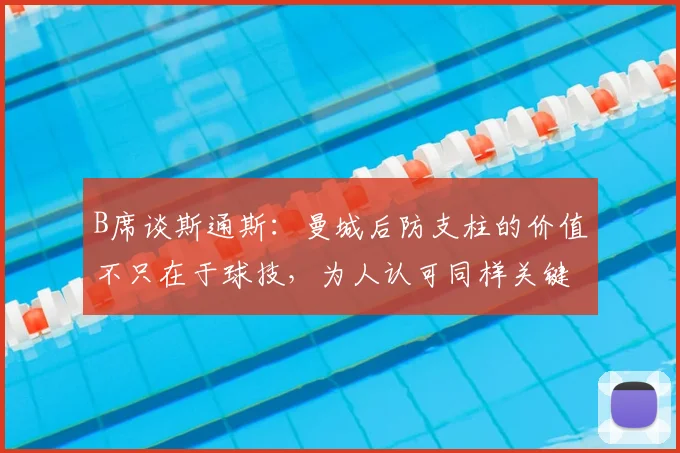 B席谈斯通斯:曼城后防支柱的价值不只在于球技,为人认可同样关键
