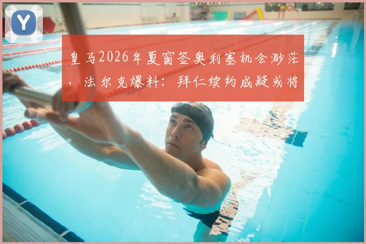 皇马2026年夏窗签奥利塞机会渺茫，法尔克爆料：拜仁续约成疑或将出售，球员未来去向解析
