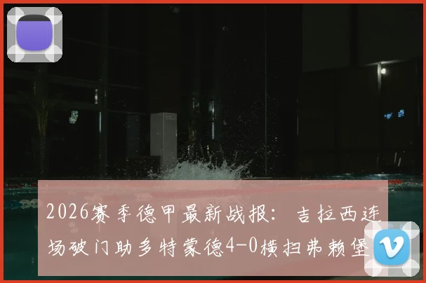 2026赛季德甲最新战报:吉拉西连场破门助多特蒙德4-0横扫弗赖堡,成功锁定联赛前四欧冠席位