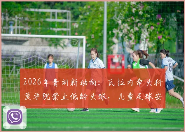 2026年青训新动向：瓦拉内牵头科莫学院禁止低龄头球，儿童足球安全训练指南与年龄建议