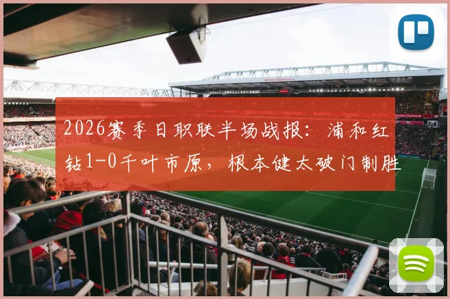 2026赛季日职联半场战报:浦和红钻1-0千叶市原,根本健太破门制胜,附全场技术统计解析