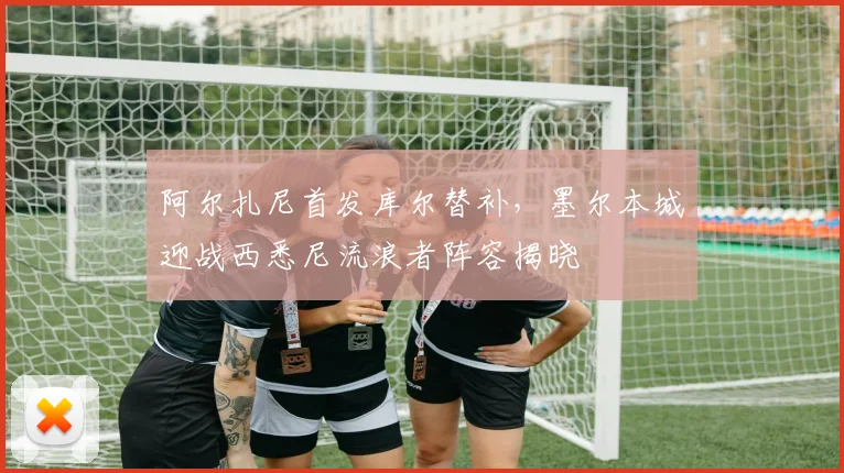 阿尔扎尼首发库尔替补,墨尔本城迎战西悉尼流浪者阵容揭晓