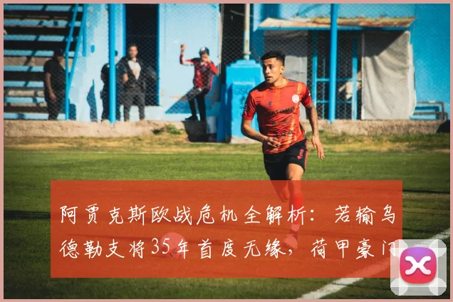 阿贾克斯欧战危机全解析：若输乌德勒支将35年首度无缘，荷甲豪门何去何从？