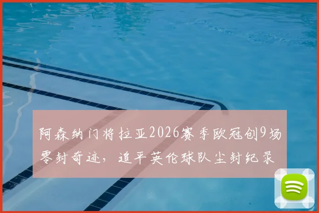 阿森纳门将拉亚2026赛季欧冠创9场零封奇迹，追平英伦球队尘封纪录，他离“封神”还有多远？