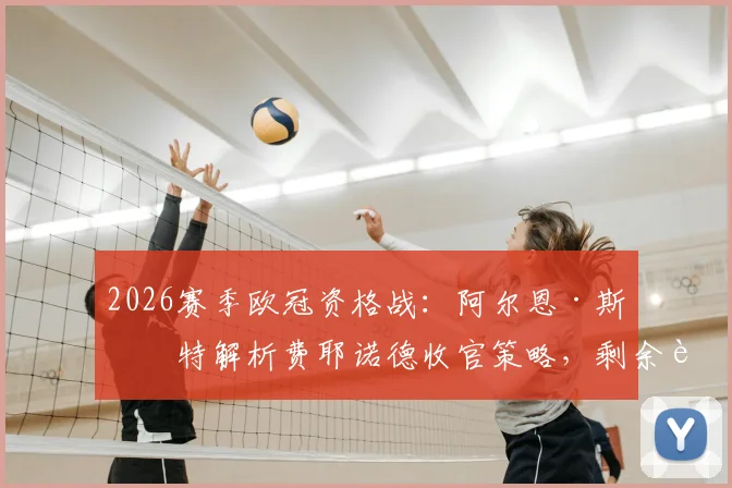 2026赛季欧冠资格战：阿尔恩·斯洛特解析费耶诺德收官策略，剩余赛程前景深度预测