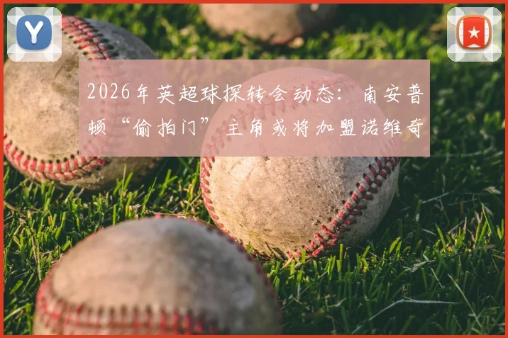 2026年英超球探转会动态：南安普顿“偷拍门”主角或将加盟诺维奇，附英冠球队引援策略分析