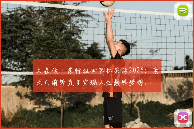 文森佐·蒙特拉世界杯采访2026：意大利前锋直言实现人生巅峰梦想，球员心声回顾